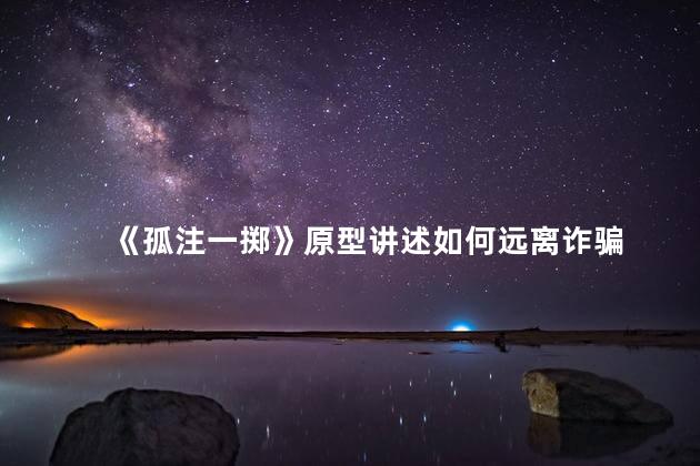 《孤注一掷》原型讲述如何远离诈骗 曾经陷入诈骗的经历