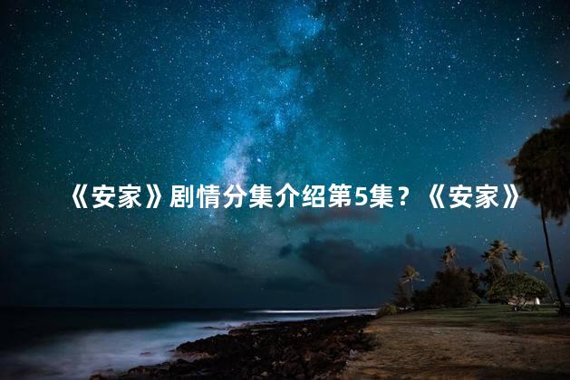 《安家》剧情分集介绍第5集？《安家》第5集：彼此的秘密陆续揭开