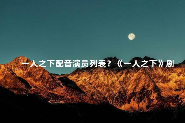一人之下配音演员列表？《一人之下》剧组确定了哪些演员配音？