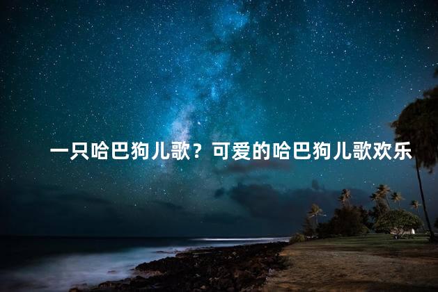 一只哈巴狗儿歌？可爱的哈巴狗儿歌欢乐陪伴