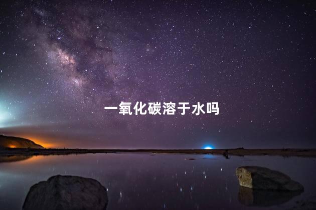 一氧化碳溶于水吗，一氧化碳溶于什么溶液