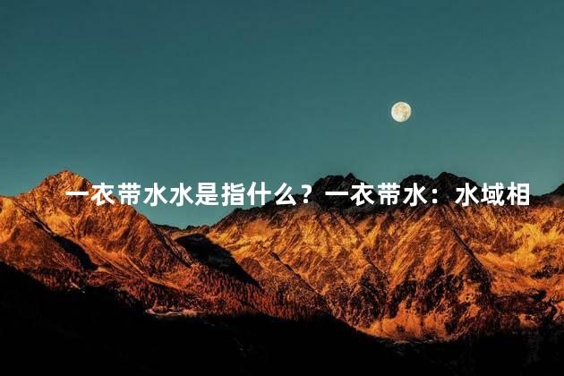 一衣带水水是指什么？一衣带水：水域相隔不远的意思
