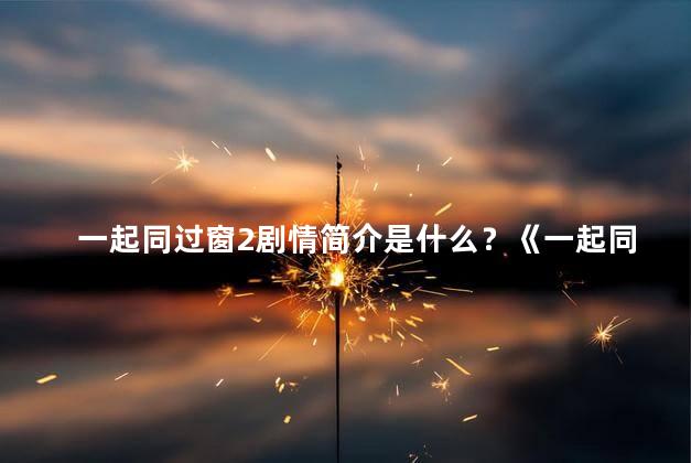 一起同过窗2剧情简介是什么？《一起同过窗2》：真爱续写，感动重启！