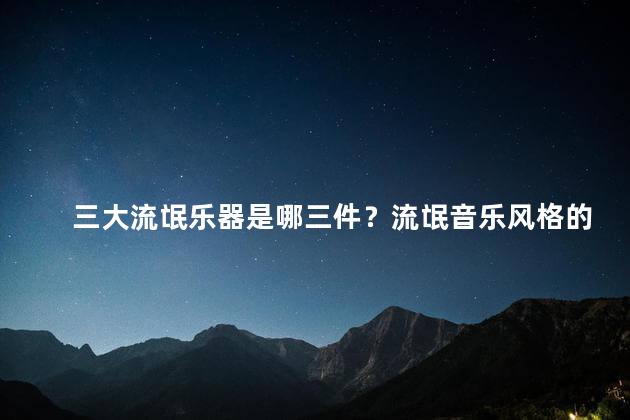 三大流氓乐器是哪三件？流氓音乐风格的三件标志性乐器
