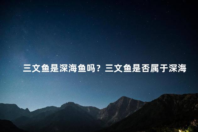 三文鱼是深海鱼吗？三文鱼是否属于深海鱼？