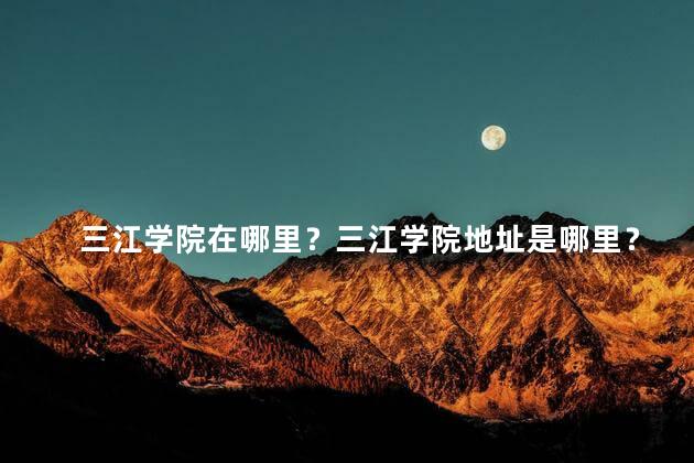 三江学院在哪里？三江学院地址是哪里？