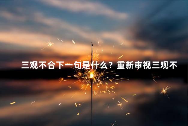 三观不合下一句是什么？重新审视三观不同问题，开启沟通与理解之门