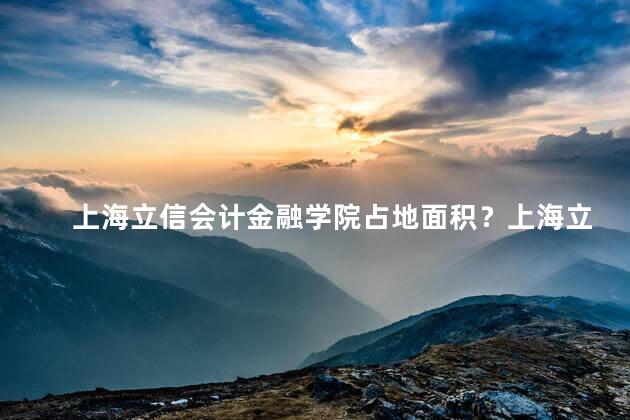 上海立信会计金融学院占地面积？上海立信会计金融学院的占地面积很大