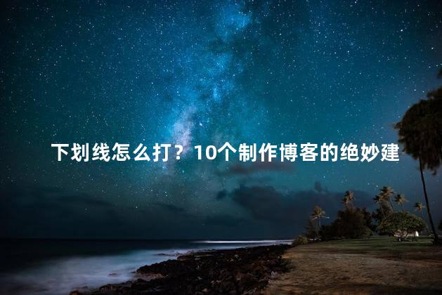 下划线怎么打？10个制作博客的绝妙建议