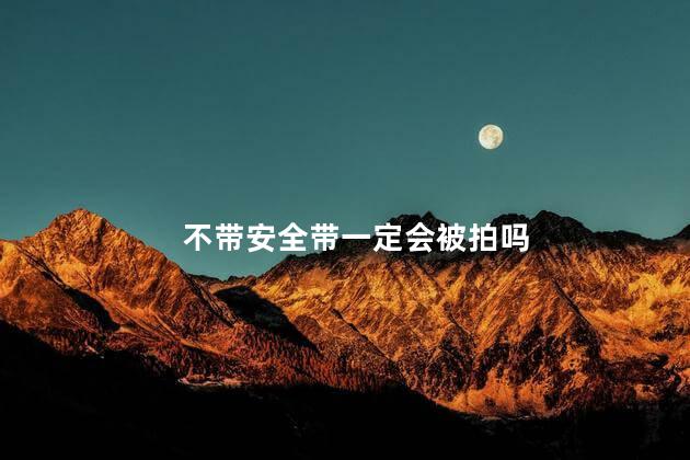 不带安全带一定会被拍吗，不带安全带一定会被拍到吗
