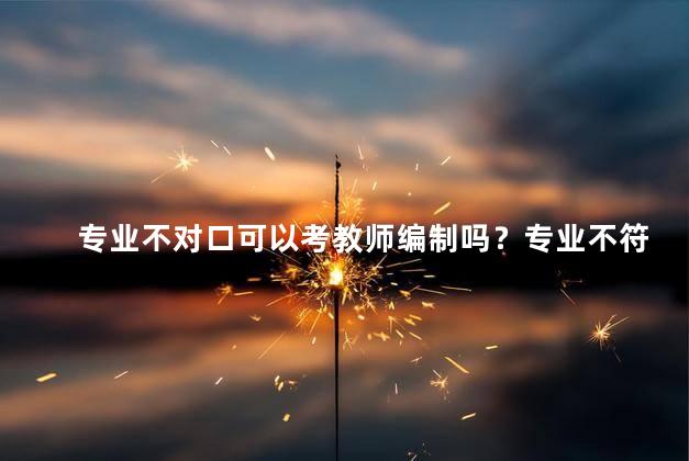 专业不对口可以考教师编制吗？专业不符，教师编制可选吗