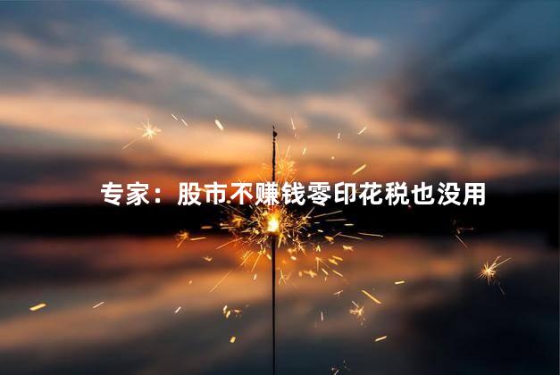 专家：股市不赚钱零印花税也没用 消印花税也无法解决根本问题