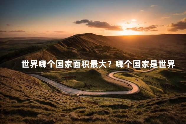 世界哪个国家面积最大？哪个国家是世界最大的？