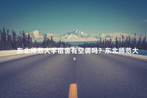 东北师范大学宿舍有空调吗？东北师范大学宿舍是否配备空调？