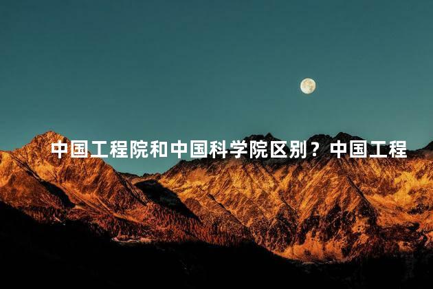 中国工程院和中国科学院区别？中国工程院和中国科学院：两个国家重要科研机构的区别