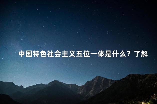 中国特色社会主义五位一体是什么？了解中国特色社会主义五位一体