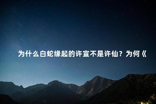 为什么白蛇缘起的许宣不是许仙？为何《白蛇缘起》中许宣不是许仙