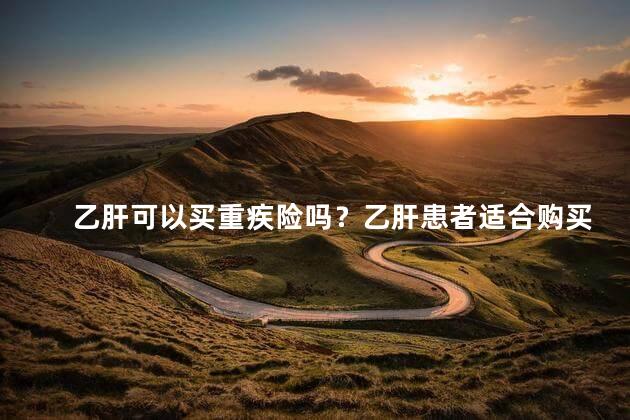 乙肝可以买重疾险吗？乙肝患者适合购买重疾险吗