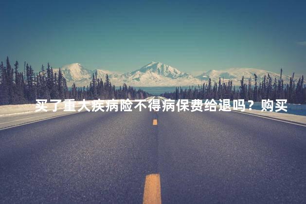 买了重大疾病险不得病保费给退吗？购买重大疾病险后不得退还保费，怎么办？