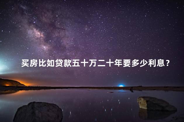 买房比如贷款五十万二十年要多少利息？买房贷款五十万二十年利息计算详解