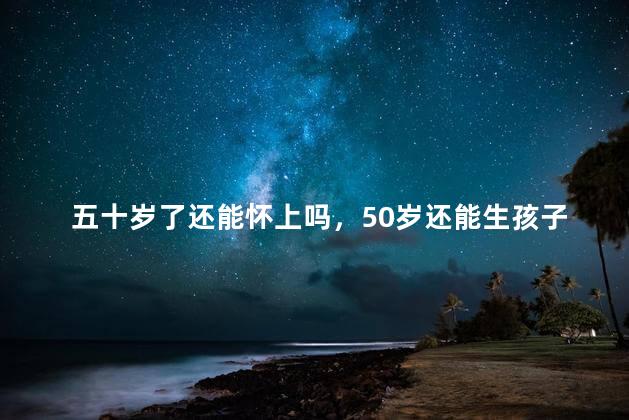 五十岁了还能怀上吗，50岁还能生孩子吗