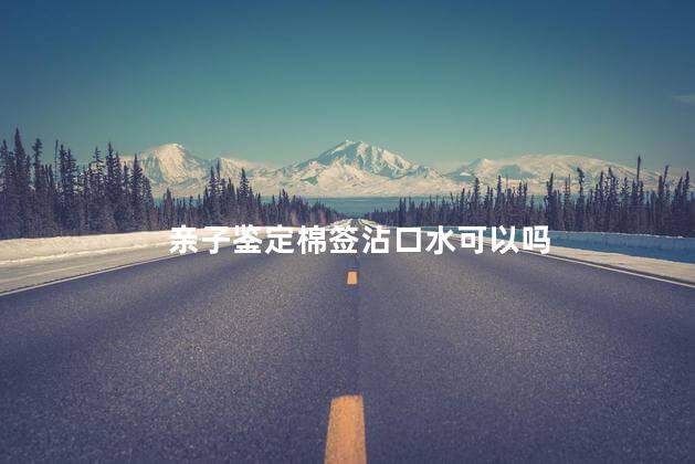 亲子鉴定棉签沾口水可以吗