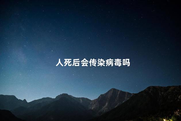 人死后会传染病毒吗，新冠阳性死后火化会传染吗