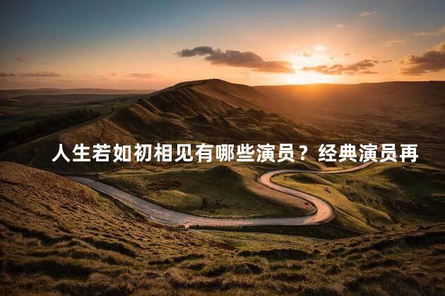 人生若如初相见有哪些演员？经典演员再现初恋场景