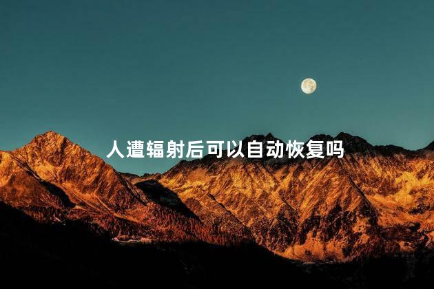 人遭辐射后可以自动恢复吗