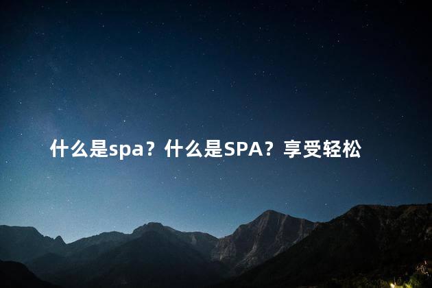 什么是spa？什么是SPA？享受轻松的Web应用！