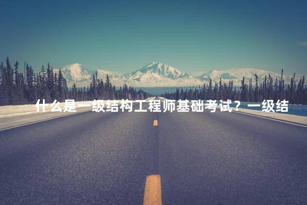 什么是一级结构工程师基础考试？一级结构工程师基础考试解析