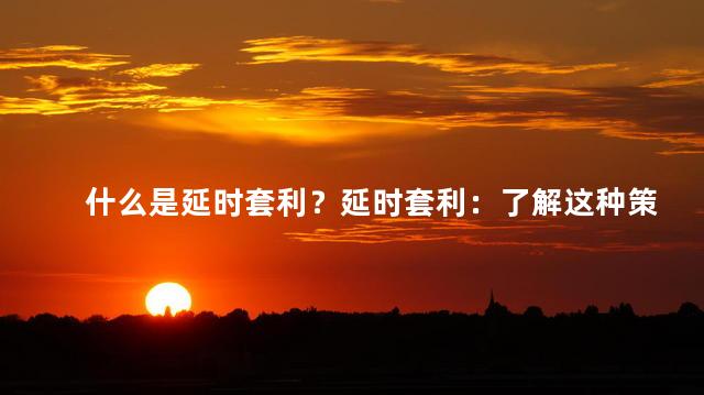 什么是延时套利？延时套利：了解这种策略的重要性