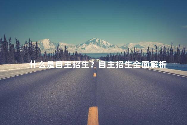 什么是自主招生？自主招生全面解析