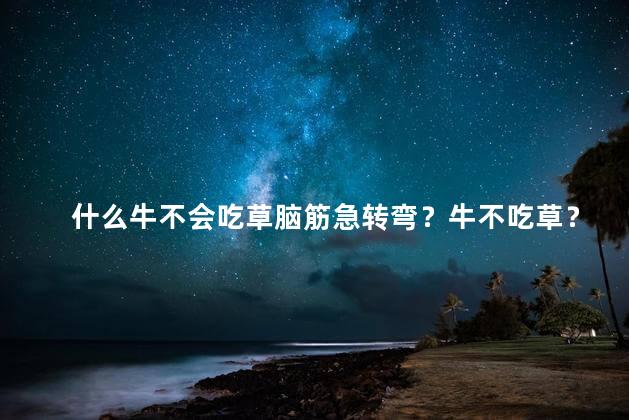 什么牛不会吃草脑筋急转弯？牛不吃草？这道脑筋急转弯想破解！