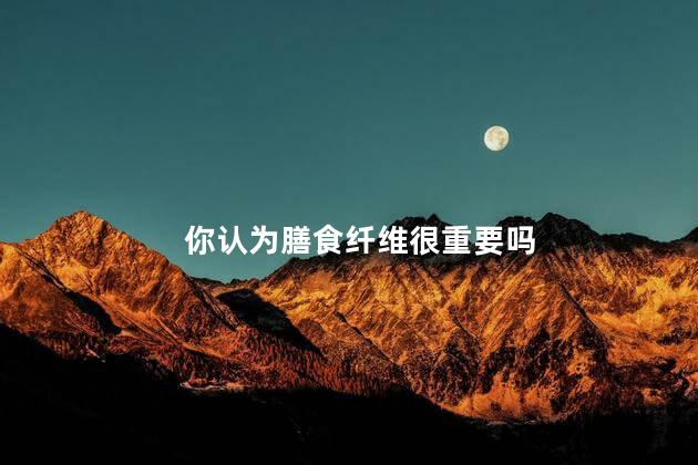 你认为膳食纤维很重要吗