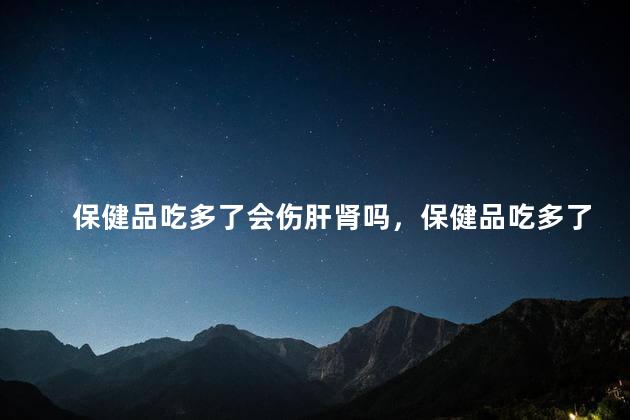 保健品吃多了会伤肝肾吗，保健品吃多了会伤肝吗