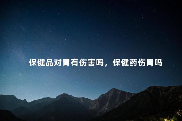 保健品对胃有伤害吗，保健药伤胃吗