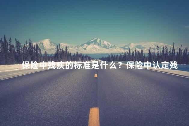 保险中残疾的标准是什么？保险中认定残疾的准则是什么