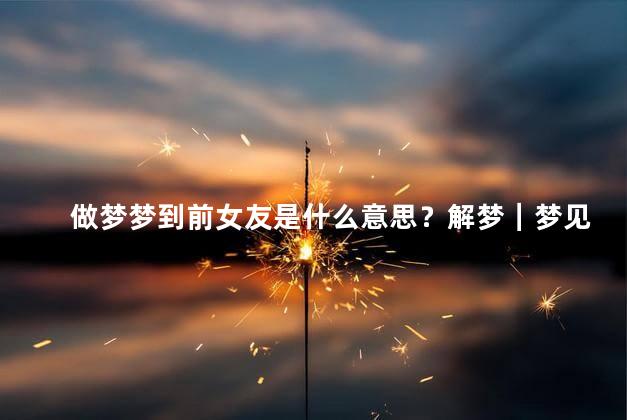 做梦梦到前女友是什么意思？解梦｜梦见前女友：意味着什么？