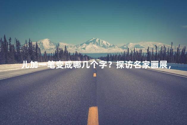 儿加一笔变成哪几个字？探访名家画展，艺术之旅盛大揭幕！新标题：艺术之旅，名家画展探访惊艳揭幕！