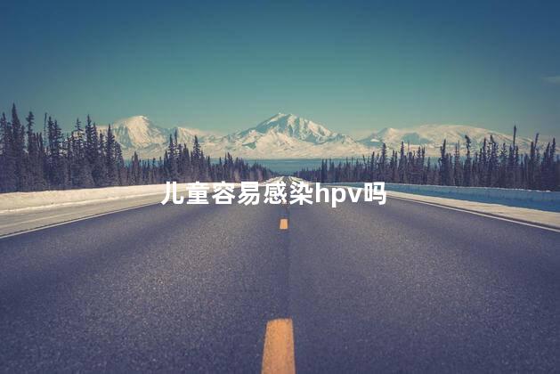 儿童容易感染hpv吗，感染hpv可以要孩子吗