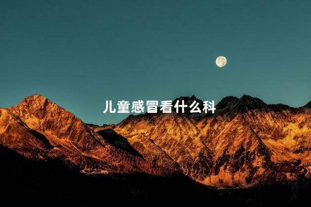 儿童感冒看什么科，儿童感冒看啥科