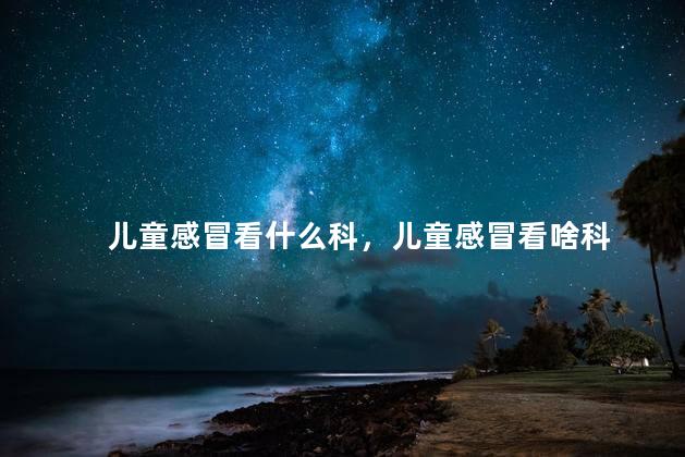 儿童感冒看什么科，儿童感冒看啥科