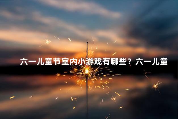 六一儿童节室内小游戏有哪些？六一儿童节室内游戏大集合，快来体验！