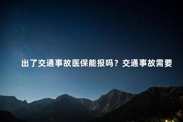 出了交通事故医保能报吗？交通事故需要报医保吗？