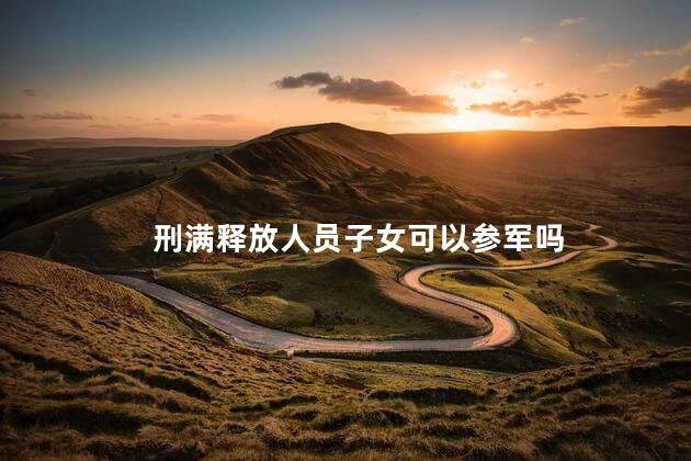 刑满释放人员子女可以参军吗，刑满释放人员子女能当兵吗