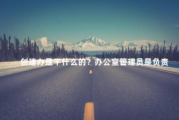 创建办是干什么的？办公室管理员是负责什么的