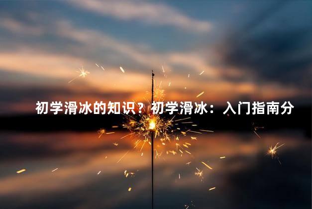 初学滑冰的知识？初学滑冰：入门指南分享