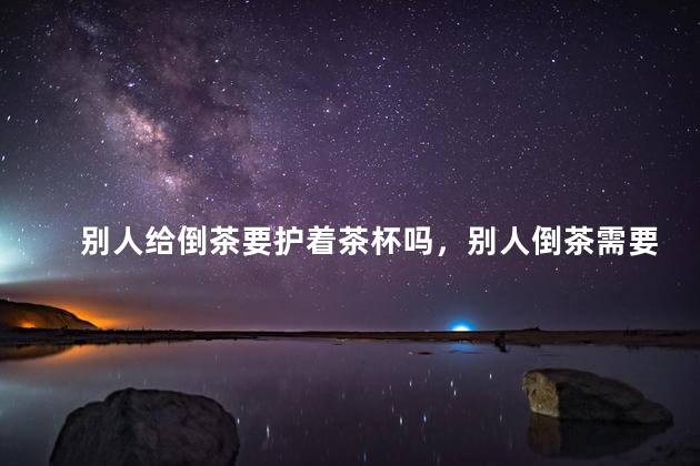 别人给倒茶要护着茶杯吗，别人倒茶需要扶杯子吗