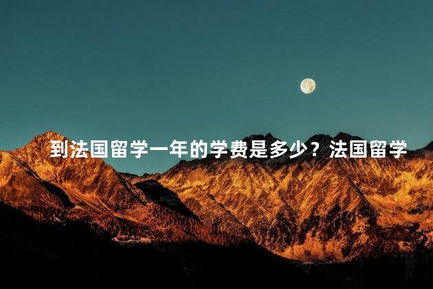 到法国留学一年的学费是多少？法国留学一年的学费是多少